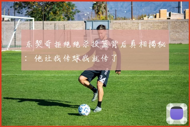 东契奇拒绝绝杀投篮背后真相揭秘：他让我传球我就传了