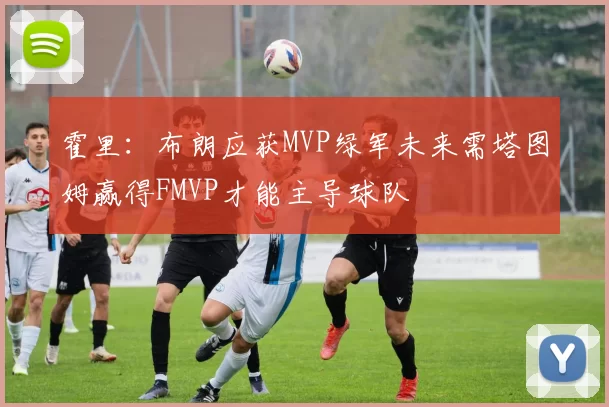 霍里：布朗应获MVP绿军未来需塔图姆赢得FMVP才能主导球队