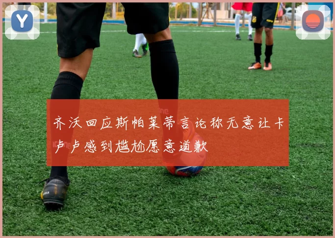 齐沃回应斯帕莱蒂言论称无意让卡卢卢感到尴尬愿意道歉
