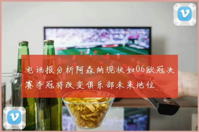 电讯报分析阿森纳现状如06欧冠决赛夺冠将改变俱乐部未来地位