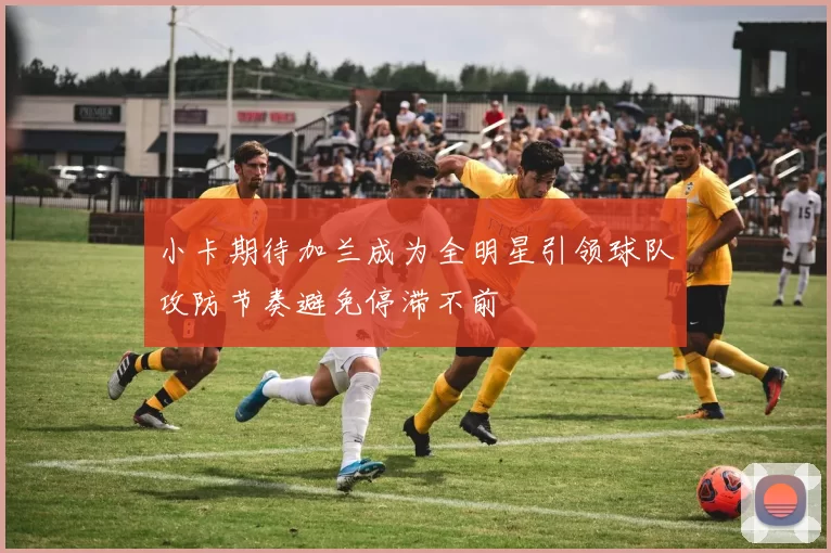 小卡期待加兰成为全明星引领球队攻防节奏避免停滞不前