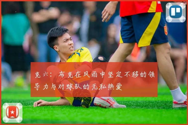 克六：布克在风雨中坚定不移的领导力与对球队的无私热爱
