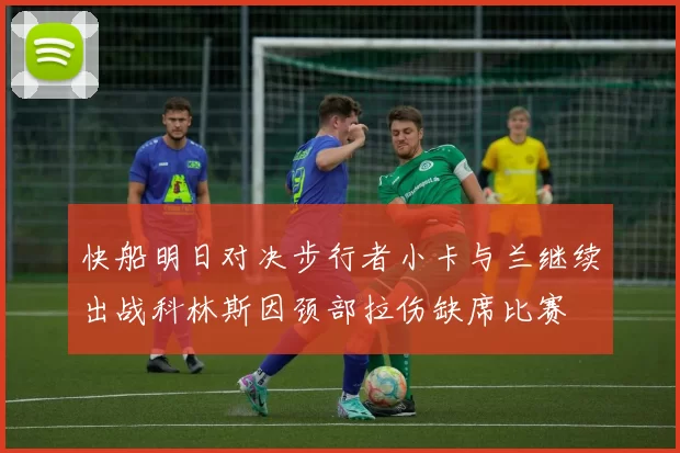 快船明日对决步行者小卡与兰继续出战科林斯因颈部拉伤缺席比赛