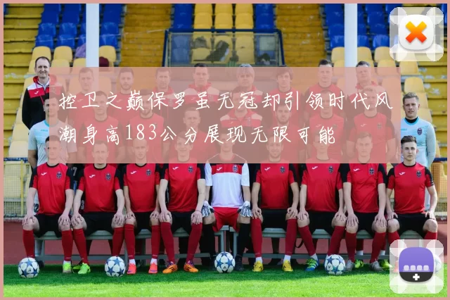 控卫之巅保罗虽无冠却引领时代风潮身高183公分展现无限可能