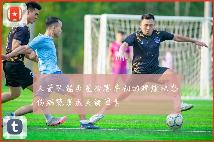 火箭队能否重拾赛季初的辉煌状态伤病隐患成关键因素