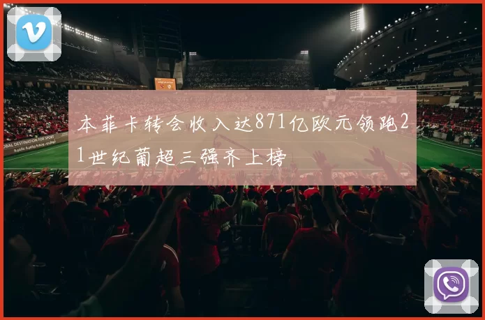 本菲卡转会收入达871亿欧元领跑21世纪葡超三强齐上榜
