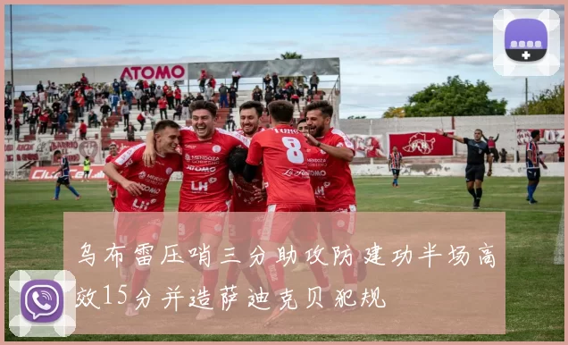 乌布雷压哨三分助攻防建功半场高效15分并造萨迪克贝犯规