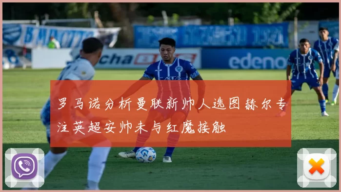 罗马诺分析曼联新帅人选图赫尔专注英超安帅未与红魔接触