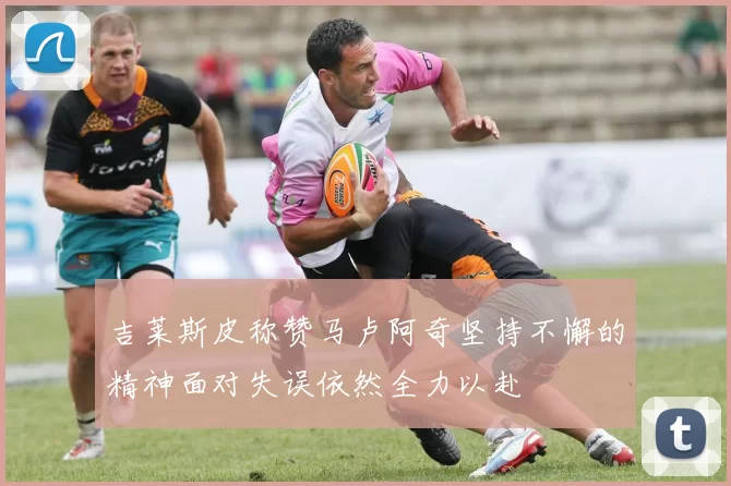 吉莱斯皮称赞马卢阿奇坚持不懈的精神面对失误依然全力以赴