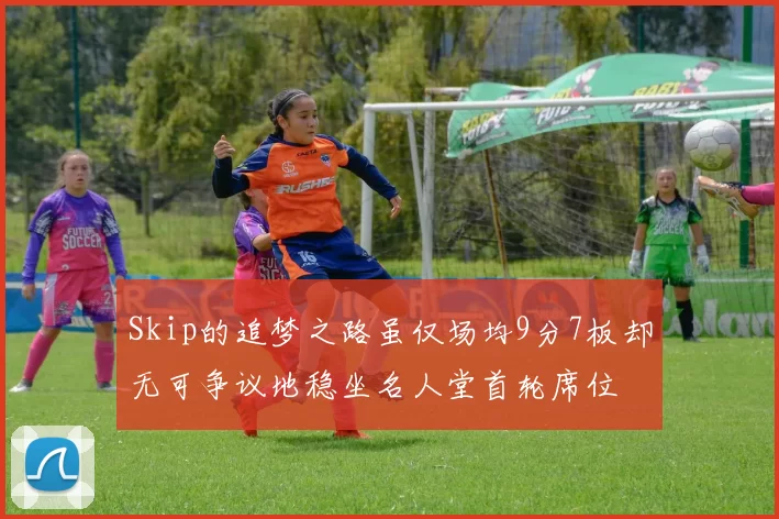 Skip的追梦之路虽仅场均9分7板却无可争议地稳坐名人堂首轮席位