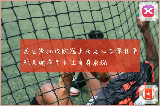 奥古斯托谈欧冠出局后心态保持争冠关键在于专注自身表现