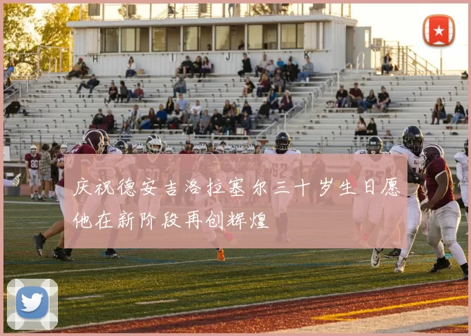 庆祝德安吉洛拉塞尔三十岁生日愿他在新阶段再创辉煌