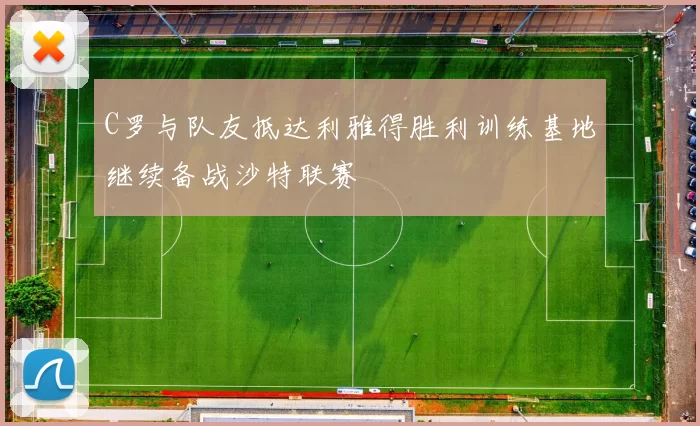 C罗与队友抵达利雅得胜利训练基地继续备战沙特联赛