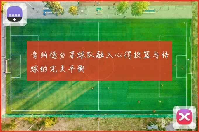 肯纳德分享球队融入心得投篮与传球的完美平衡