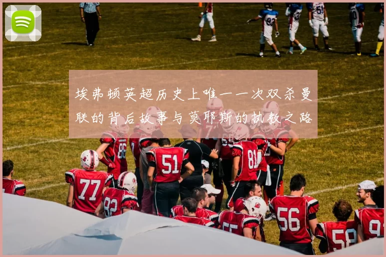 埃弗顿英超历史上唯一一次双杀曼联的背后故事与莫耶斯的执教之路