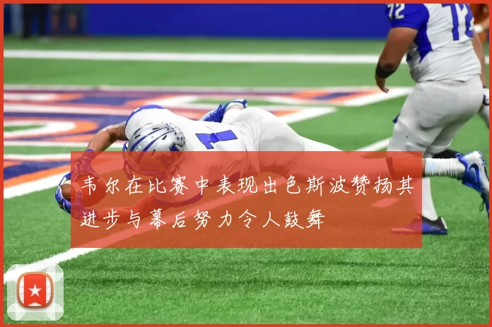 韦尔在比赛中表现出色斯波赞扬其进步与幕后努力令人鼓舞