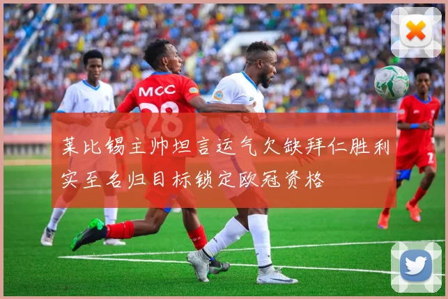 莱比锡主帅坦言运气欠缺拜仁胜利实至名归目标锁定欧冠资格
