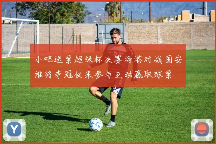 小吧送票超级杯决赛海港对战国安谁将夺冠快来参与互动赢取球票