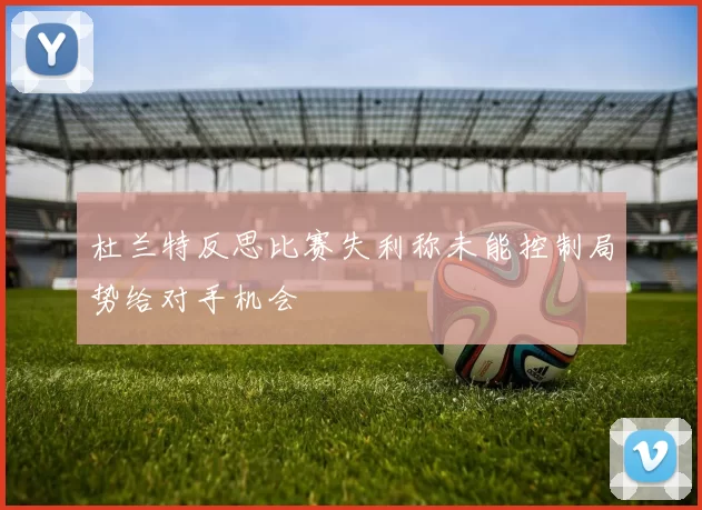 杜兰特反思比赛失利称未能控制局势给对手机会