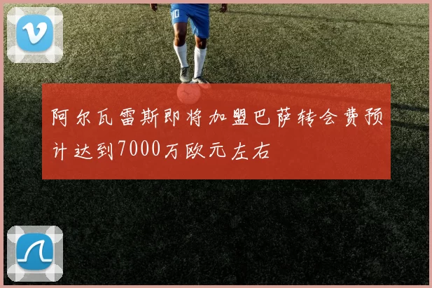 阿尔瓦雷斯即将加盟巴萨转会费预计达到7000万欧元左右