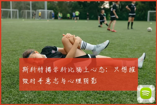 斯科特揭示科比场上心态：只想摧毁对手意志与心理阴影