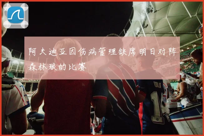 阿夫迪亚因伤病管理缺席明日对阵森林狼的比赛