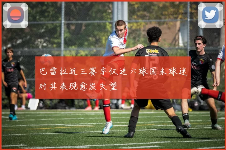 巴雷拉近三赛季仅进六球国米球迷对其表现愈发失望