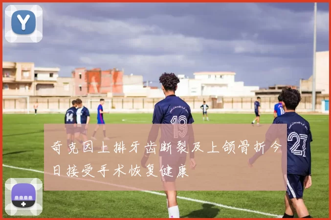 奇克因上排牙齿断裂及上颌骨折今日接受手术恢复健康