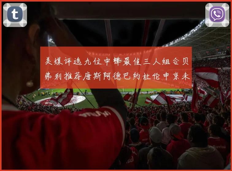 美媒评选九位中锋最佳三人组合贝弗利推荐唐斯阿德巴约杜伦申京未入选